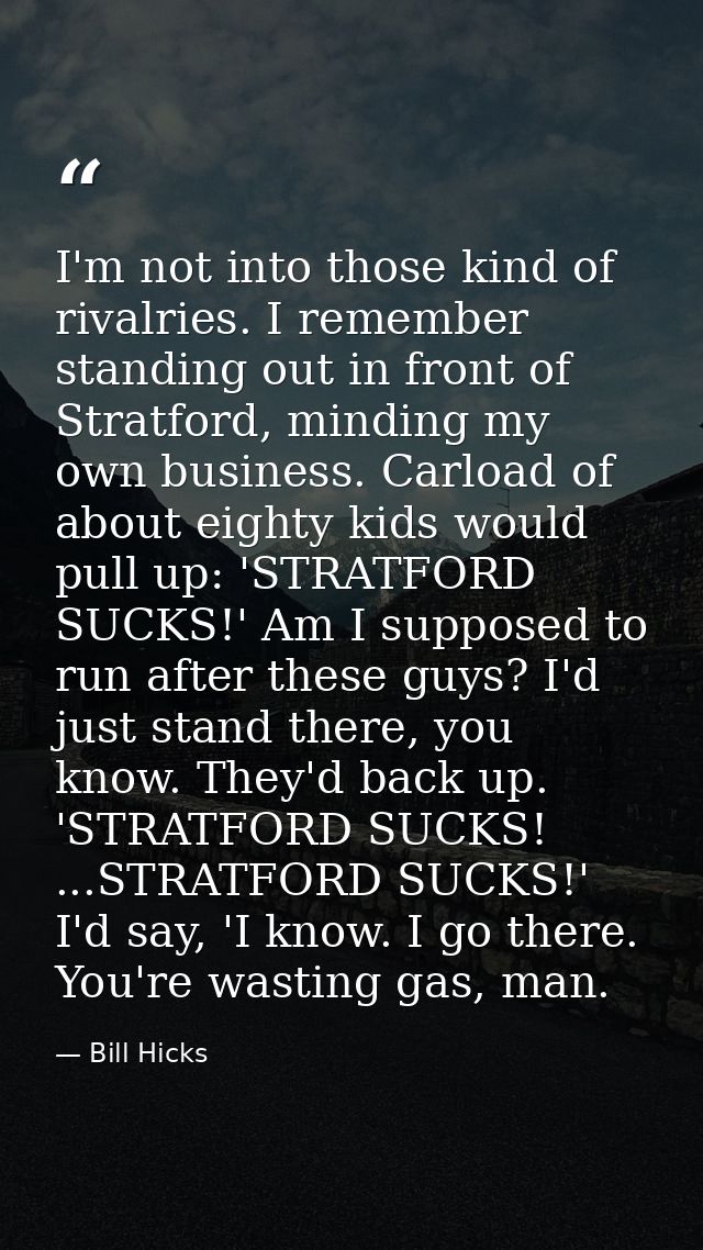 I'm not into those kind of rivalries. I remember standing out in front of Stratford, minding my own business. Carload of — Bill Hicks