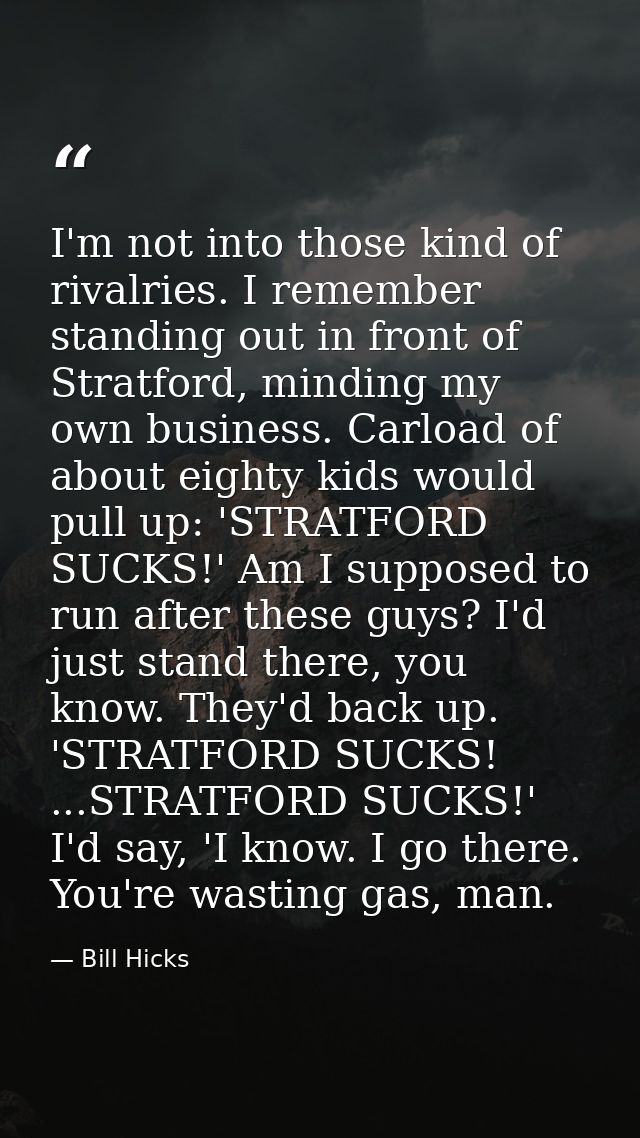 I'm not into those kind of rivalries. I remember standing out in front of Stratford, minding my own business. Carload of — Bill Hicks
