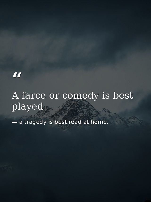 A farce or comedy is best played — a tragedy is best read at home.
