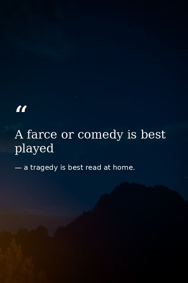 A farce or comedy is best played — a tragedy is best read at home.