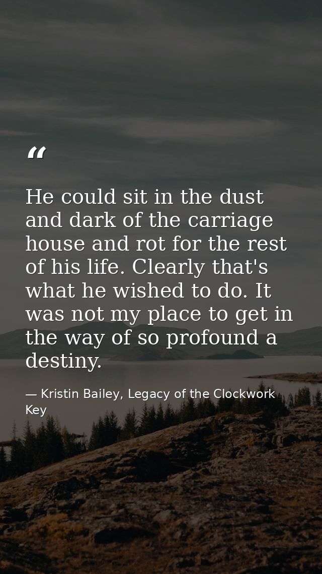 He could sit in the dust and dark of the carriage house and rot for the rest of his life. Clearly that's what he wished  — Kristin Bailey, Legacy of the Clockwork Key
