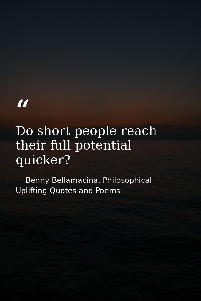 Do short people reach their full potential quicker? — Benny Bellamacina, Philosophical Uplifting Quotes and Poems
