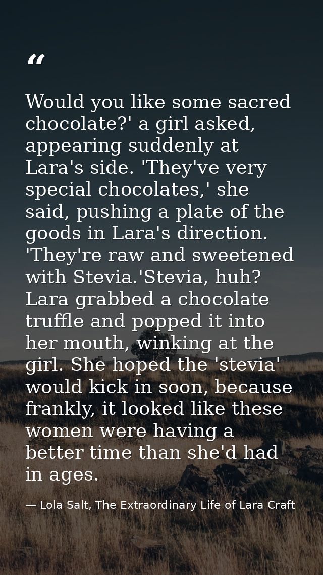 Would you like some sacred chocolate?' a girl asked, appearing suddenly at Lara's side. 'They've very special chocolates — Lola Salt, The Extraordinary Life of Lara Craft