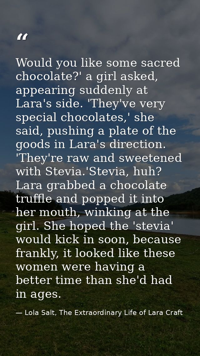 Would you like some sacred chocolate?' a girl asked, appearing suddenly at Lara's side. 'They've very special chocolates — Lola Salt, The Extraordinary Life of Lara Craft