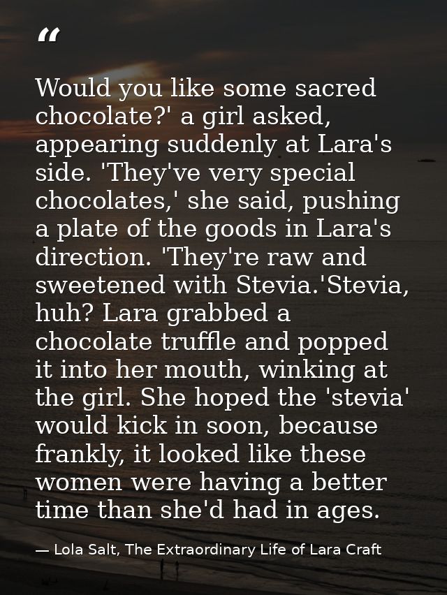 Would you like some sacred chocolate?' a girl asked, appearing suddenly at Lara's side. 'They've very special chocolates — Lola Salt, The Extraordinary Life of Lara Craft