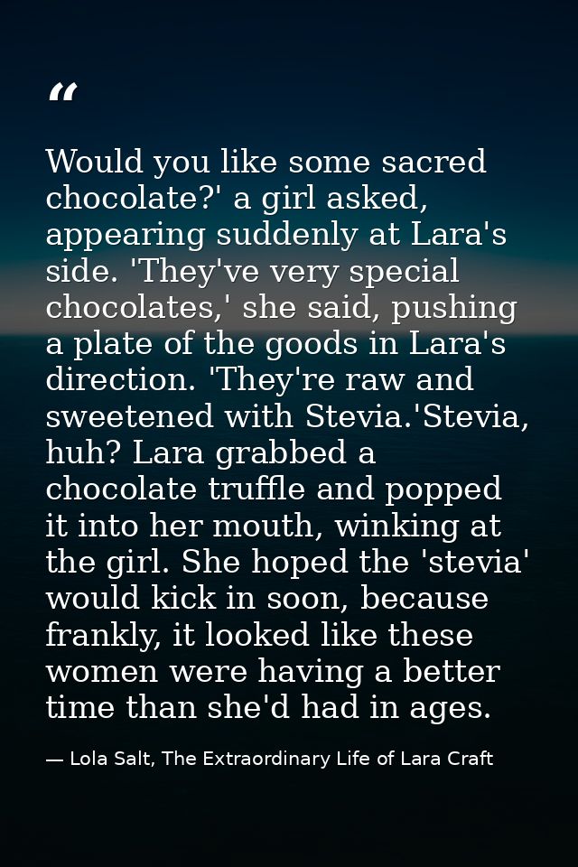 Would you like some sacred chocolate?' a girl asked, appearing suddenly at Lara's side. 'They've very special chocolates — Lola Salt, The Extraordinary Life of Lara Craft