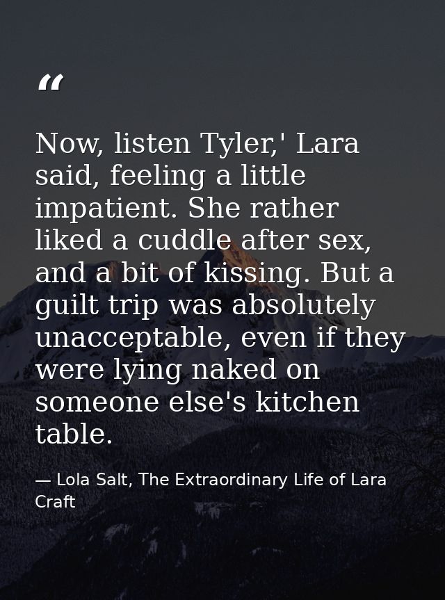 Now, listen Tyler,' Lara said, feeling a little impatient. She rather liked a cuddle after sex, and a bit of kissing. Bu — Lola Salt, The Extraordinary Life of Lara Craft