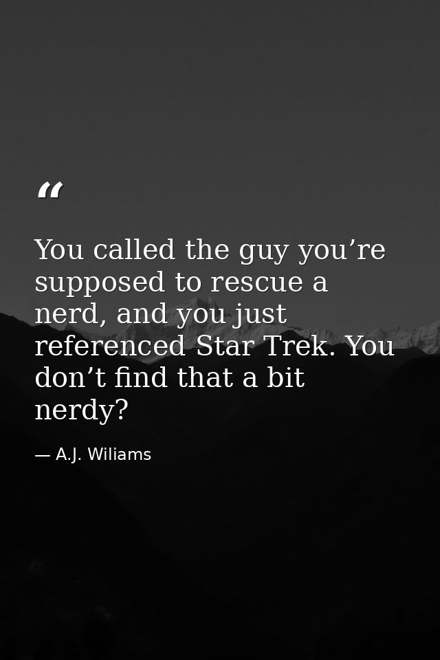 You called the guy you’re supposed to rescue a nerd, and you just referenced Star Trek. You don’t find that a bit nerdy? — A.J. Wiliams