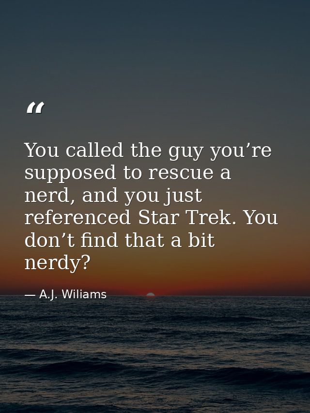 You called the guy you’re supposed to rescue a nerd, and you just referenced Star Trek. You don’t find that a bit nerdy? — A.J. Wiliams