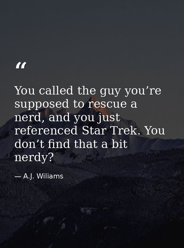 You called the guy you’re supposed to rescue a nerd, and you just referenced Star Trek. You don’t find that a bit nerdy? — A.J. Wiliams