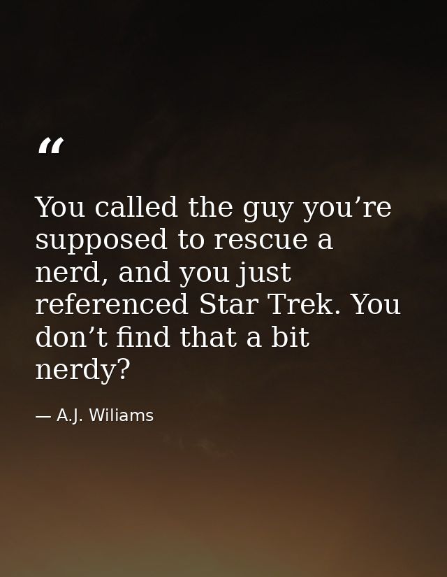 You called the guy you’re supposed to rescue a nerd, and you just referenced Star Trek. You don’t find that a bit nerdy? — A.J. Wiliams