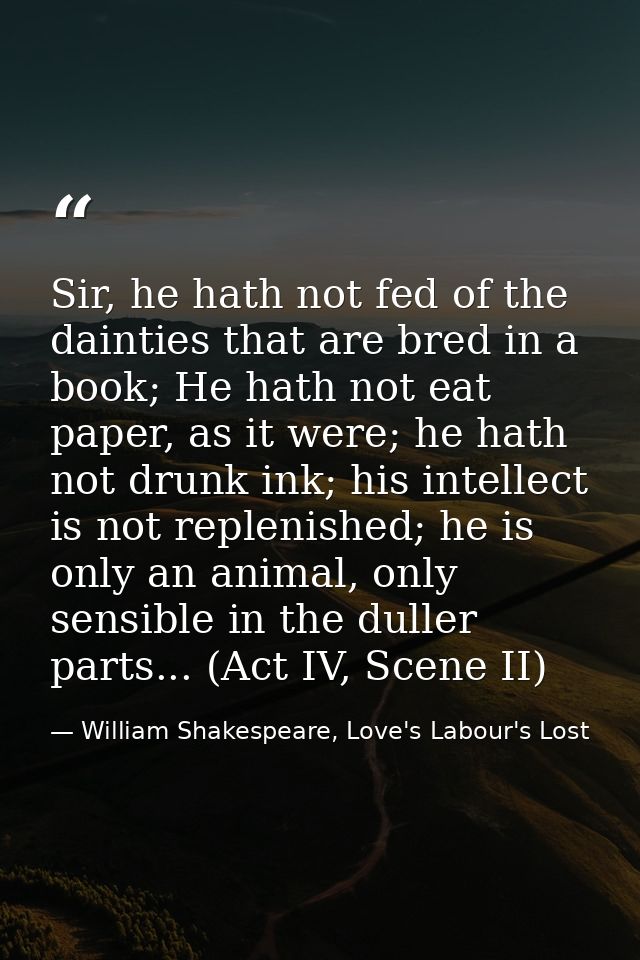 Sir, he hath not fed of the dainties that are bred in a book; He hath not eat paper, as it were; he hath not drunk ink;  — William Shakespeare, Love's Labour's Lost