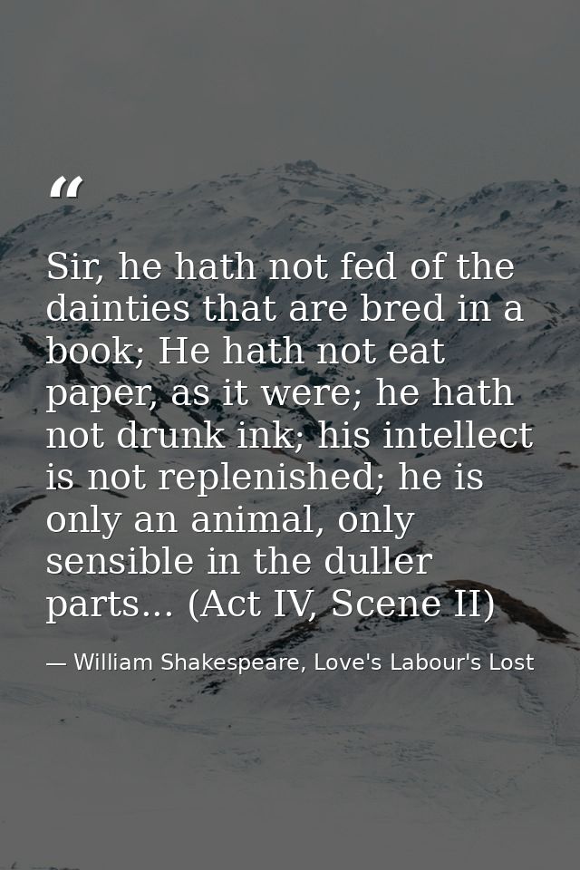 Sir, he hath not fed of the dainties that are bred in a book; He hath not eat paper, as it were; he hath not drunk ink;  — William Shakespeare, Love's Labour's Lost