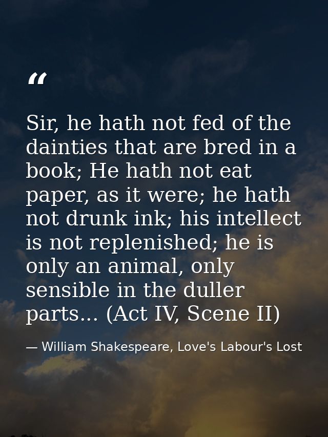 Sir, he hath not fed of the dainties that are bred in a book; He hath not eat paper, as it were; he hath not drunk ink;  — William Shakespeare, Love's Labour's Lost