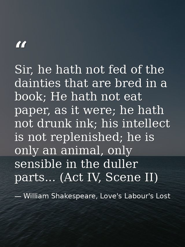 Sir, he hath not fed of the dainties that are bred in a book; He hath not eat paper, as it were; he hath not drunk ink;  — William Shakespeare, Love's Labour's Lost