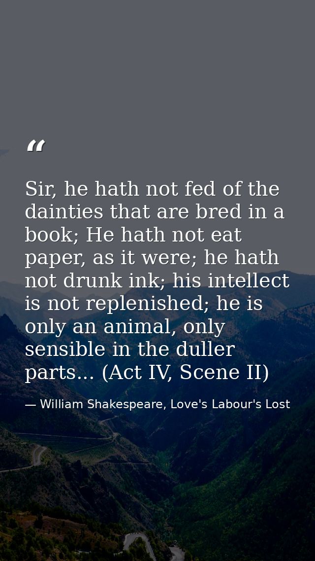 Sir, he hath not fed of the dainties that are bred in a book; He hath not eat paper, as it were; he hath not drunk ink;  — William Shakespeare, Love's Labour's Lost