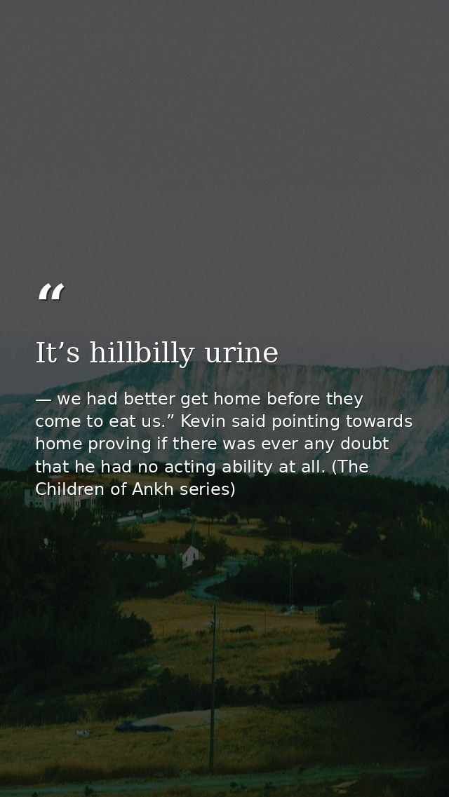 It’s hillbilly urine — we had better get home before they come to eat us.” Kevin said pointing towards home proving if there was ever any doubt that he had no acting ability at all. (The Children of Ankh series)