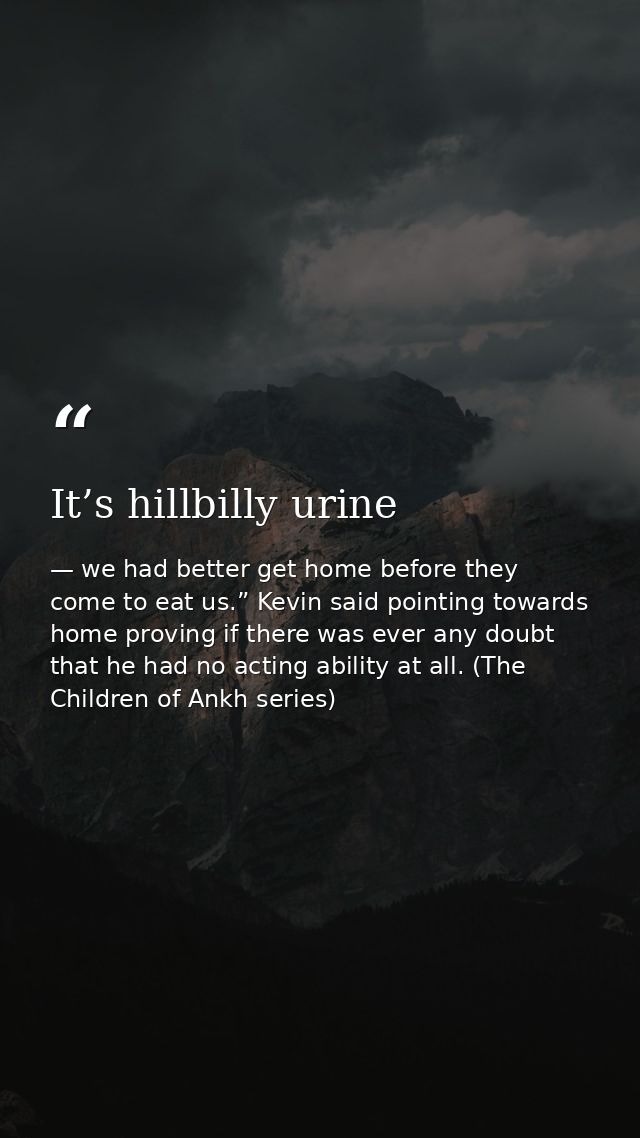 It’s hillbilly urine — we had better get home before they come to eat us.” Kevin said pointing towards home proving if there was ever any doubt that he had no acting ability at all. (The Children of Ankh series)