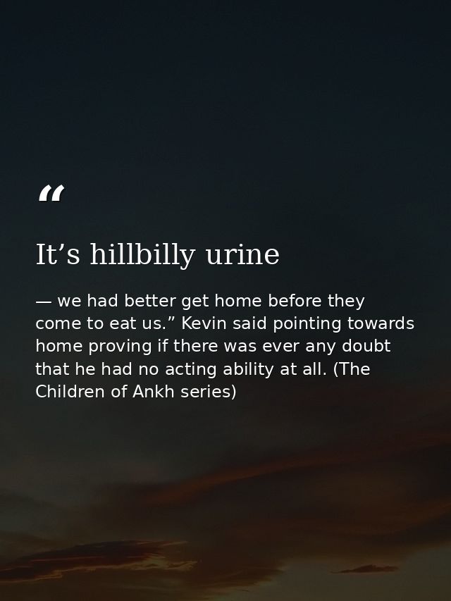 It’s hillbilly urine — we had better get home before they come to eat us.” Kevin said pointing towards home proving if there was ever any doubt that he had no acting ability at all. (The Children of Ankh series)