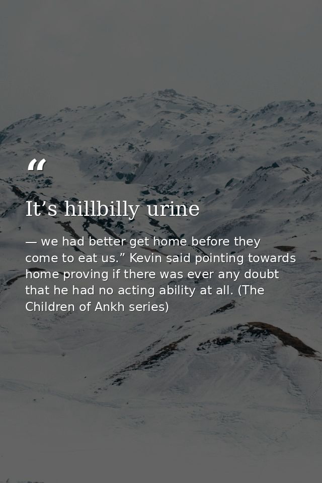 It’s hillbilly urine — we had better get home before they come to eat us.” Kevin said pointing towards home proving if there was ever any doubt that he had no acting ability at all. (The Children of Ankh series)