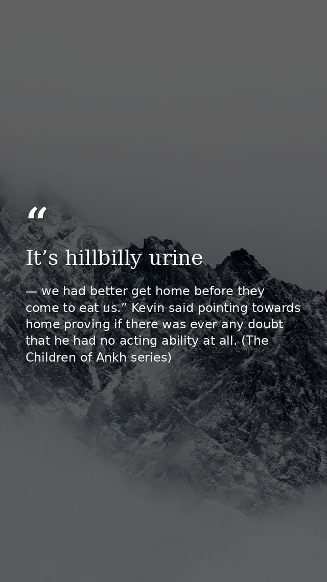 It’s hillbilly urine — we had better get home before they come to eat us.” Kevin said pointing towards home proving if there was ever any doubt that he had no acting ability at all. (The Children of Ankh series)