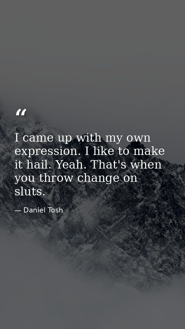 I came up with my own expression. I like to make it hail. Yeah. That's when you throw change on sluts. — Daniel Tosh