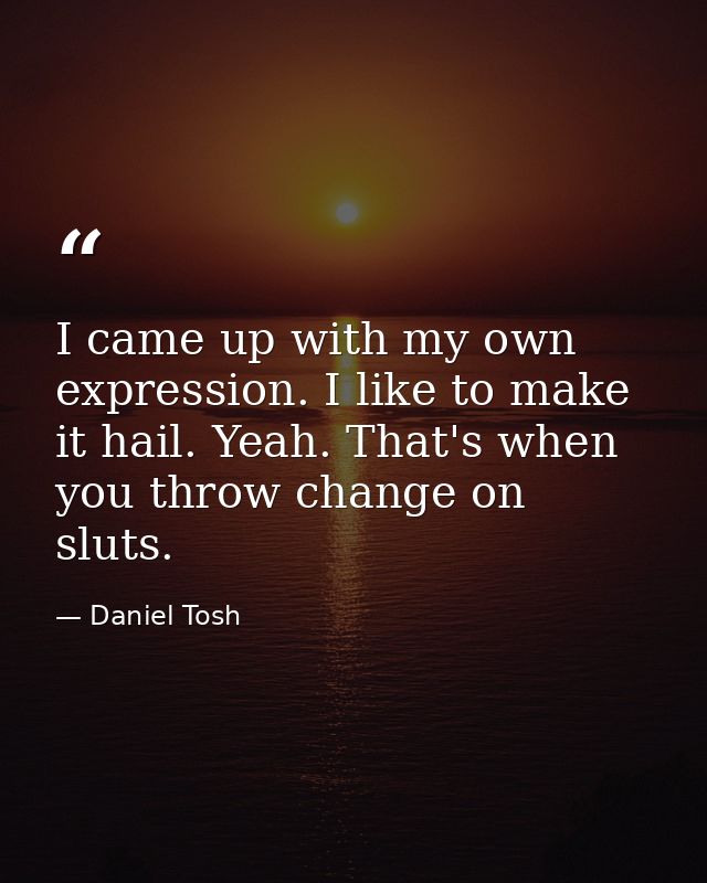 I came up with my own expression. I like to make it hail. Yeah. That's when you throw change on sluts. — Daniel Tosh