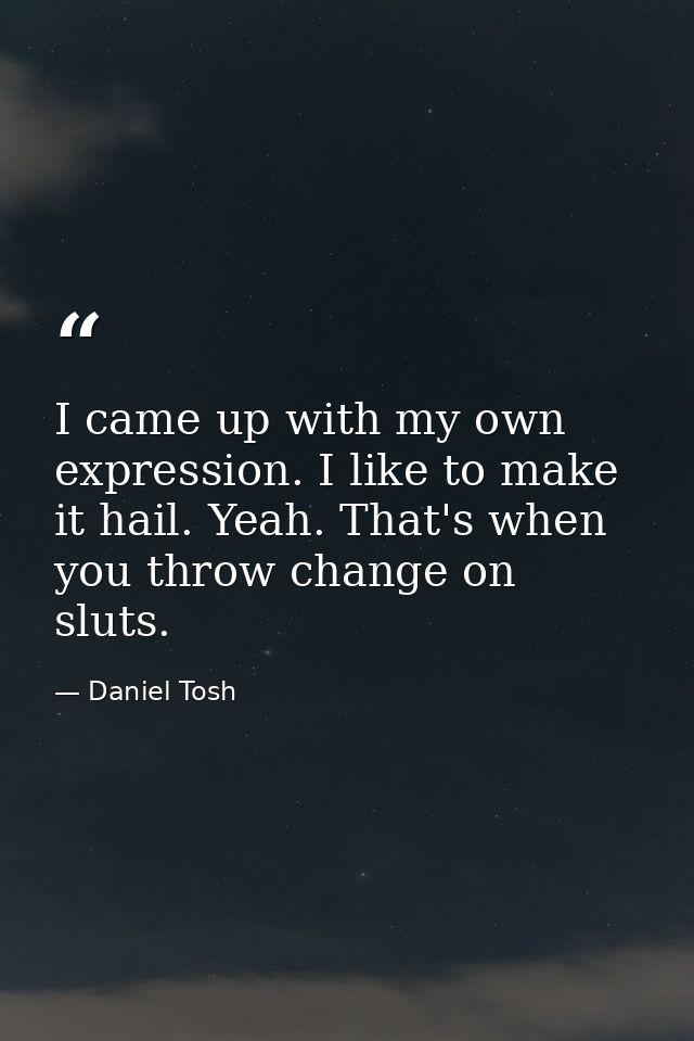 I came up with my own expression. I like to make it hail. Yeah. That's when you throw change on sluts. — Daniel Tosh