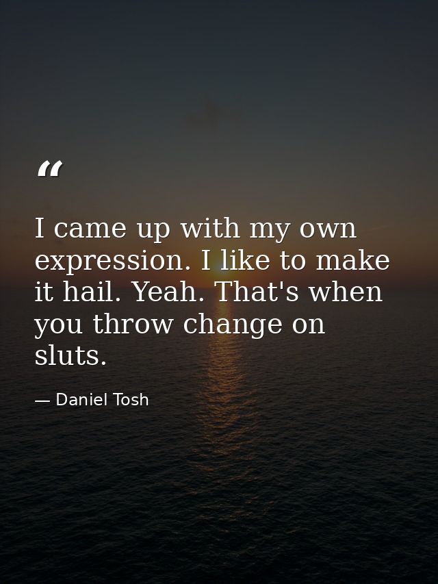 I came up with my own expression. I like to make it hail. Yeah. That's when you throw change on sluts. — Daniel Tosh