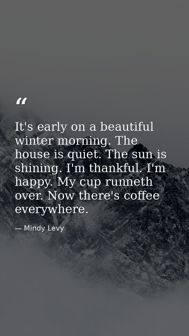 It's early on a beautiful winter morning. The house is quiet. The sun is shining. I'm thankful. I'm happy. My cup runnet — Mindy Levy