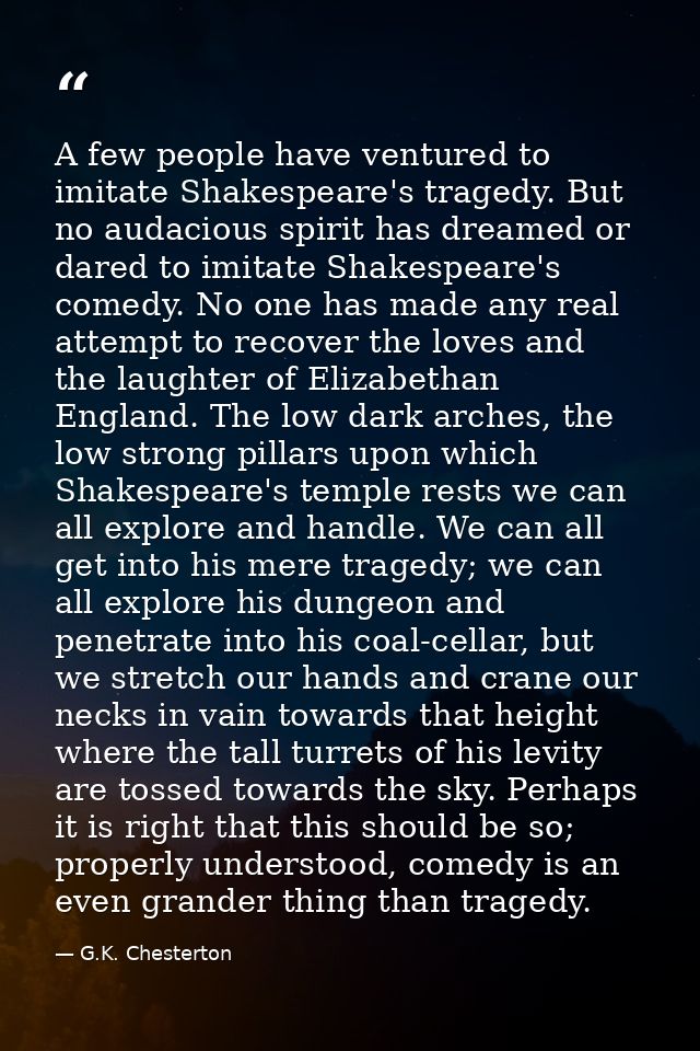 A few people have ventured to imitate Shakespeare's tragedy. But no audacious spirit has dreamed or dared to imitate Sha — G.K. Chesterton