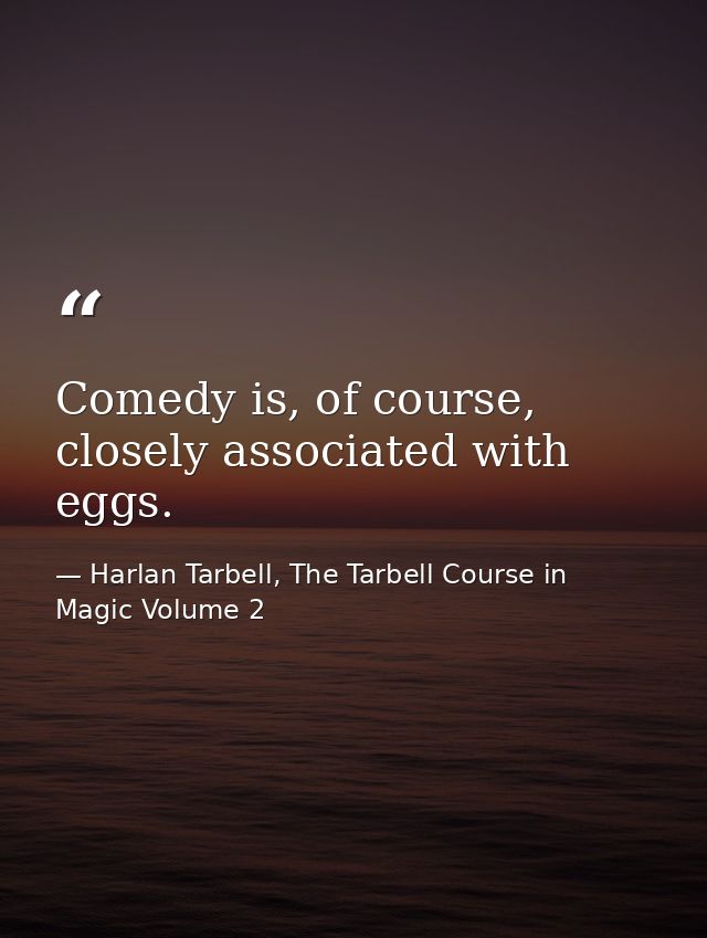 Comedy is, of course, closely associated with eggs. — Harlan Tarbell, The Tarbell Course in Magic Volume 2