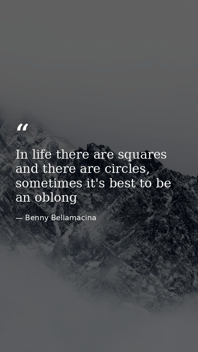 In life there are squares and there are circles, sometimes it's best to be an oblong — Benny Bellamacina