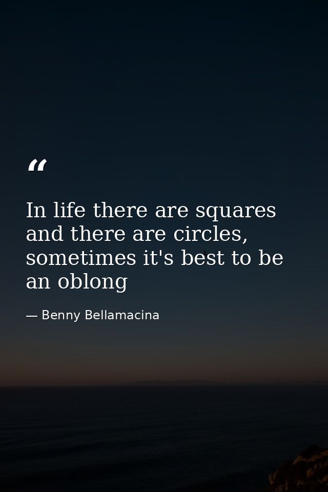 In life there are squares and there are circles, sometimes it's best to be an oblong — Benny Bellamacina