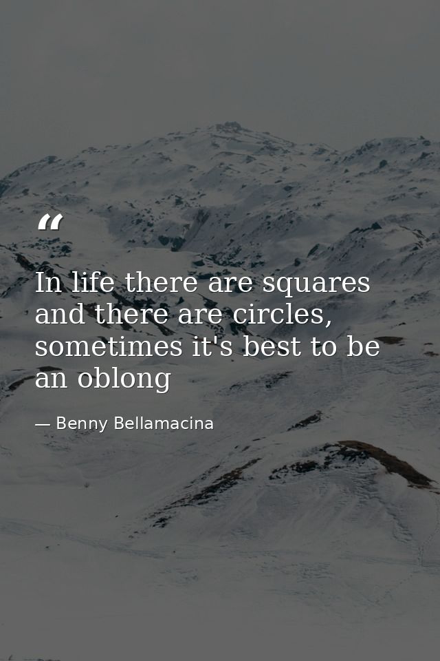 In life there are squares and there are circles, sometimes it's best to be an oblong — Benny Bellamacina