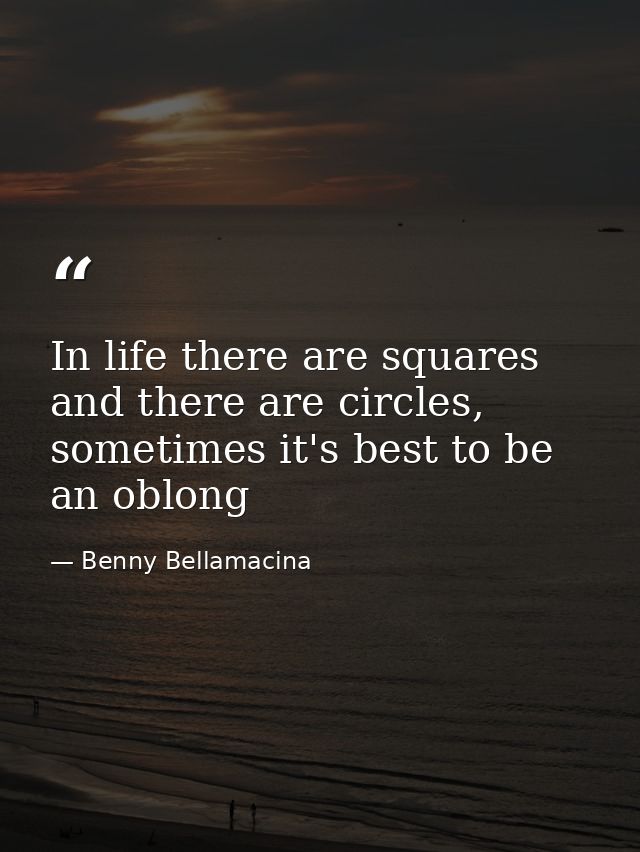 In life there are squares and there are circles, sometimes it's best to be an oblong — Benny Bellamacina