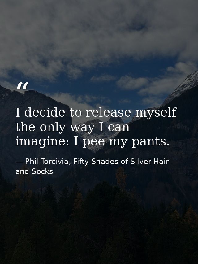I decide to release myself the only way I can imagine: I pee my pants. — Phil Torcivia, Fifty Shades of Silver Hair and Socks