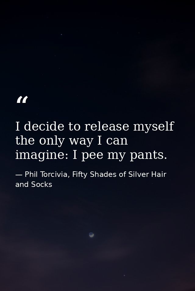 I decide to release myself the only way I can imagine: I pee my pants. — Phil Torcivia, Fifty Shades of Silver Hair and Socks