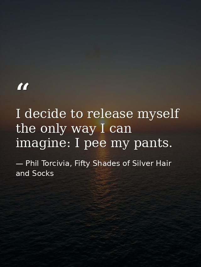 I decide to release myself the only way I can imagine: I pee my pants. — Phil Torcivia, Fifty Shades of Silver Hair and Socks
