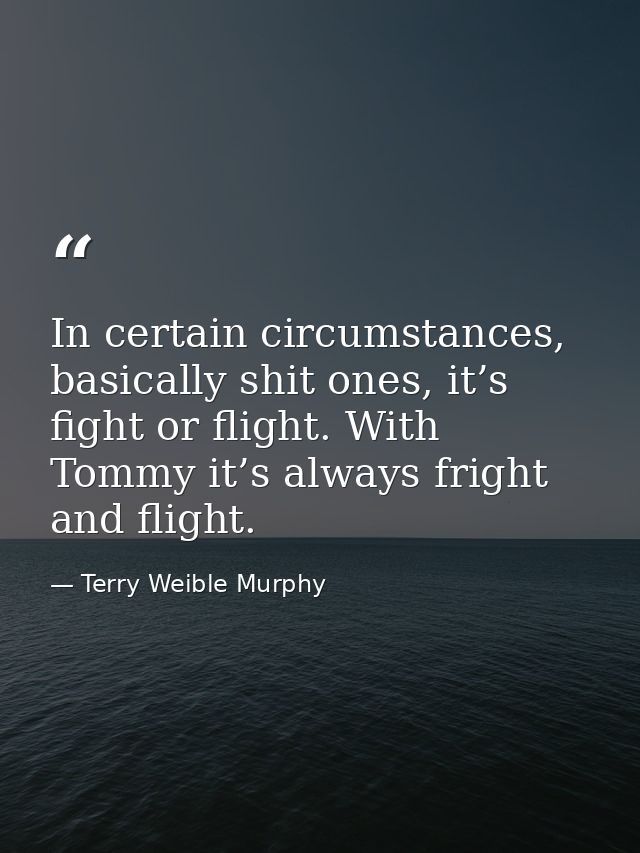 In certain circumstances, basically shit ones, it’s fight or flight. With Tommy it’s always fright and flight. — Terry Weible Murphy