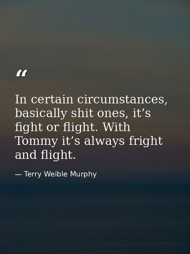 In certain circumstances, basically shit ones, it’s fight or flight. With Tommy it’s always fright and flight. — Terry Weible Murphy