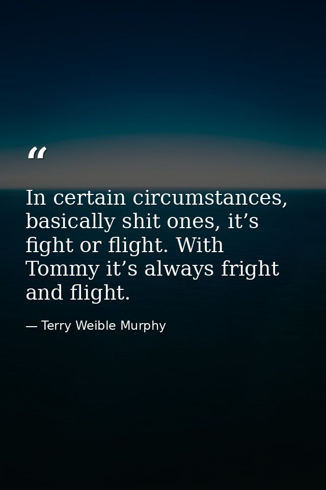 In certain circumstances, basically shit ones, it’s fight or flight. With Tommy it’s always fright and flight. — Terry Weible Murphy