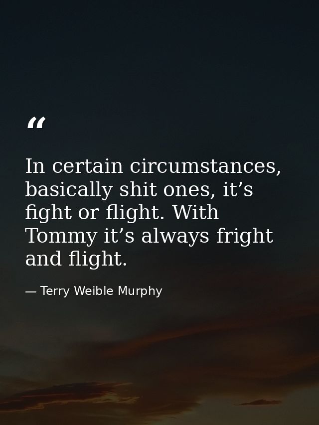 In certain circumstances, basically shit ones, it’s fight or flight. With Tommy it’s always fright and flight. — Terry Weible Murphy