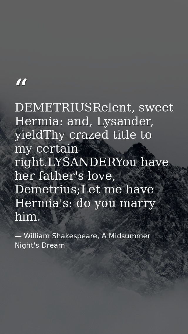 DEMETRIUSRelent, sweet Hermia: and, Lysander, yieldThy crazed title to my certain right.LYSANDERYou have her father's lo — William Shakespeare, A Midsummer Night's Dream