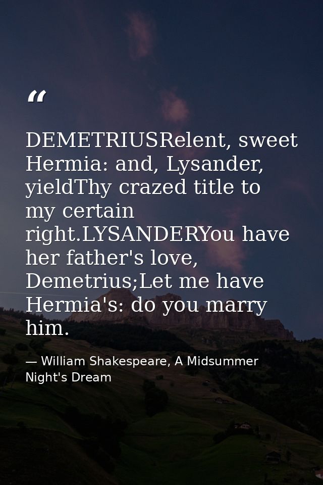 DEMETRIUSRelent, sweet Hermia: and, Lysander, yieldThy crazed title to my certain right.LYSANDERYou have her father's lo — William Shakespeare, A Midsummer Night's Dream