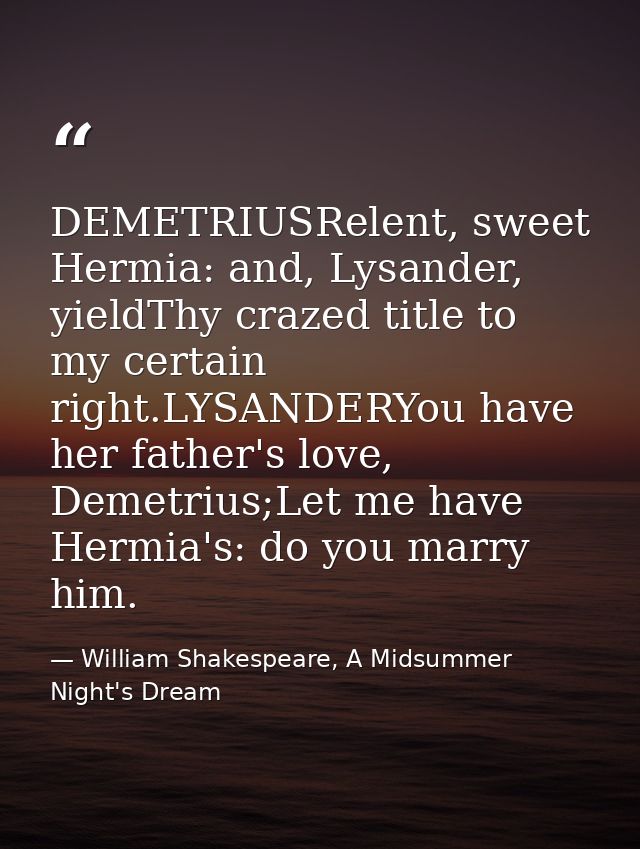 DEMETRIUSRelent, sweet Hermia: and, Lysander, yieldThy crazed title to my certain right.LYSANDERYou have her father's lo — William Shakespeare, A Midsummer Night's Dream