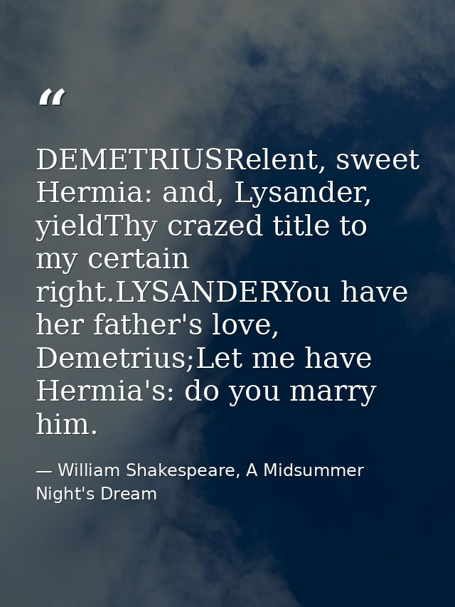 DEMETRIUSRelent, sweet Hermia: and, Lysander, yieldThy crazed title to my certain right.LYSANDERYou have her father's lo — William Shakespeare, A Midsummer Night's Dream