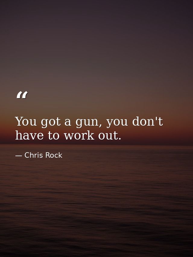 You got a gun, you don't have to work out. — Chris Rock