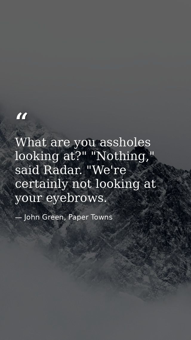 What are you assholes looking at?" "Nothing," said Radar. "We're certainly not looking at your eyebrows. — John Green, Paper Towns