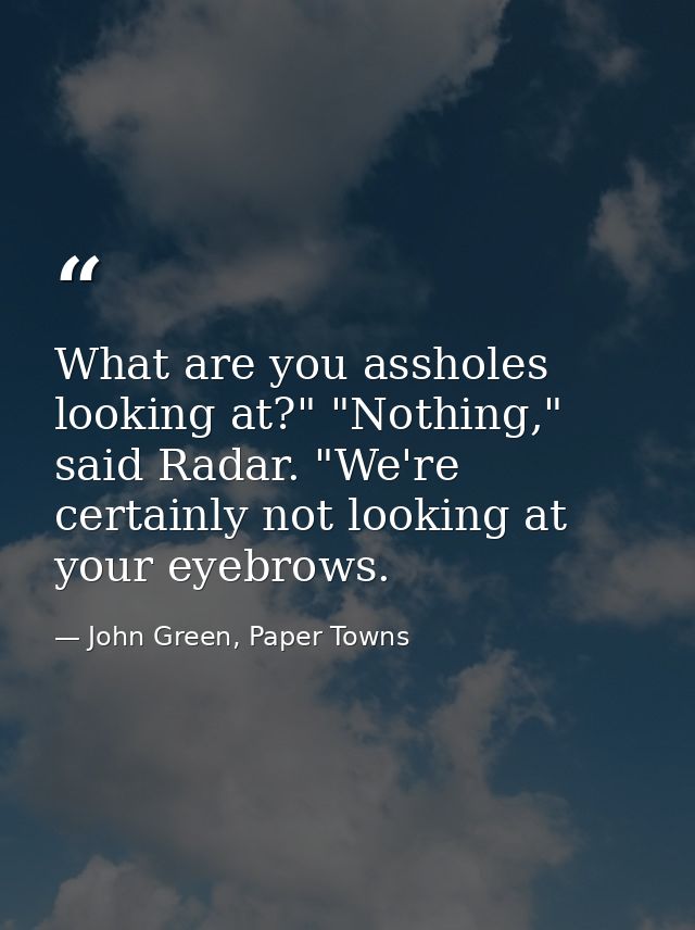 What are you assholes looking at?" "Nothing," said Radar. "We're certainly not looking at your eyebrows. — John Green, Paper Towns